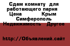 Сдам комнату  для работающего парня › Цена ­ 7 000 - Крым, Симферополь Недвижимость » Другое   